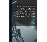 An Appeal to the Public on the Hazard and Peril of Vaccination, Otherwise Cow Pox