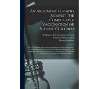 An Argument for and Against the Compulsory Vaccination of School Children: Dr. C. N. Haskell, Representing the Bridgeport Medical Association, in the ... Anti-Vaccination Society, in The...
