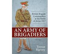 An Army of Brigadiers: British Brigade Commanders at the Battle of Arras 1917: 29 (Wolverhampton Military Studies)