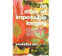 AN ATLAS OF IMPOSSIBLE LONGING / ROY, ANURADHA