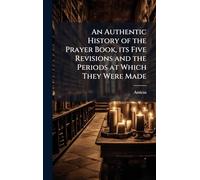 An Authentic History of the Prayer Book, its Five Revisions and the Periods at Which They Were Made