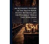 An Authentic History of the Prayer Book, its Five Revisions and the Periods at Which They Were Made