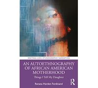 An Autoethnography of African American Motherhood: Things I Tell My Daughter (Writing Lives: Ethnographic Narratives)
