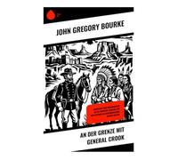 An der Grenze mit General Crook: Abenteuer und Erinnerungen an die Frontier-Warfare mit den Apachen im amerikanischen Wilden Westen