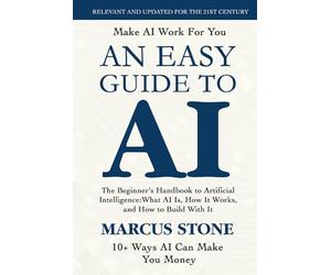 An Easy Guide To AI: The Beginner's Handbook to Artificial Intelligence: What AI Is, How It Works, and How to Build With It