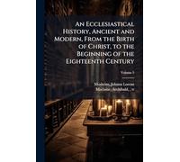 An Ecclesiastical History, Ancient and Modern, From the Birth of Christ, to the Beginning of the Eighteenth Century