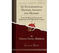 An Ecclesiastical History, Ancient and Modern, Vol. 4: From the Birth of Christ to the Beginning of the Eighteenth Century (Classic Reprint)