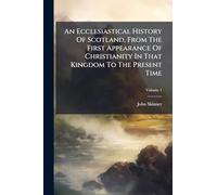 An Ecclesiastical History Of Scotland, From The First Appearance Of Christianity In That Kingdom To The Present Time