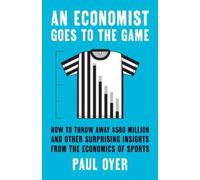 An Economist Goes to the Game : How to Throw Away $580 Million and Other Surprising Insights from the Economics of Sports