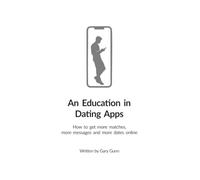 An Education in Dating Apps: How to get more matches, more messages and more dates (The complete system for meeting, attracting and dating women with confidence.)