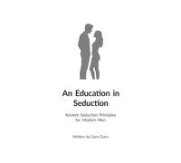 An Education in Seduction: Ancient Seduction Principles for Modern Men (The complete system for meeting, attracting and dating women with confidence.)