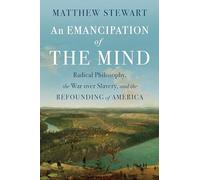 An Emancipation of the Mind : Radical Philosophy, the War over Slavery, and the Refounding of America