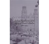An Empire Divided: Religion, Republicanism, and the Making of French Colonialism, 1880-1914