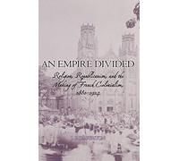 An Empire Divided: Religion, Republicanism, and the Making of French Colonialism, 1880-1914