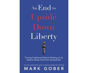 An End to Upside Down Liberty: Turning Traditional Political Thinking on Its Head to Break Free from Enslavement