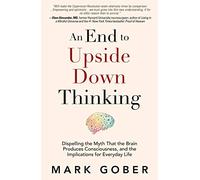 An End to Upside Down Thinking: Dispelling the Myth That the Brain Produces Consciousness, and the Implications for Everyday Life