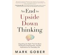 An End to Upside Down Thinking: Dispelling the Myth That the Brain Produces Consciousness, and the Implications for Everyday Life