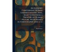 An Enquiry Concerning Human Understanding, And, Selections From a Treatise of Human Nature, With Hume's Autobiography and a Le