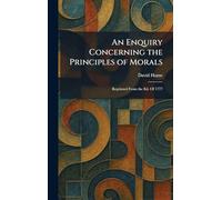 An Enquiry Concerning the Principles of Morals: Reprinted From the Ed. Of 1777