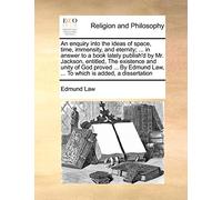 An Enquiry Into the Ideas of Space, Time, Immensity, and Eternity; ... in Answer to a Book Lately Publish'd by Mr. Jackson, Entitled, the Existence ... Law, ... to Which Is Added, a Dissertation