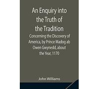 An Enquiry Into The Truth Of The Tradition, Concerning The Discovery Of America, By Prince Madog Ab Owen Gwynedd, About The Year, 1170