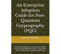 An Enterprise Adoption Guide for Post-Quantum Cryptography (PQC): Understand Quantum Computing and Master the Enterprise Migration to PQC - Across AWS, Azure, Google Cloud, Hybrid & Multi-Cloud