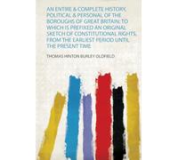 An Entire & Complete History, Political & Personal of the Boroughs of Great Britain: to Which Is Prefixed an Original Sketch of Constitutional Rights, from the Earliest Period Until the Present Time