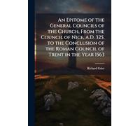 An Epitome of the General Councils of the Church, From the Council of Nice, A.D. 325, to the Conclusion of the Roman Council of Trent in the Year 1563