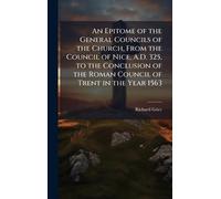 An Epitome of the General Councils of the Church, From the Council of Nice, A.D. 325, to the Conclusion of the Roman Council of Trent in the Year 1563