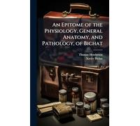 An Epitome of the Physiology, General Anatomy, and Pathology, of Bichat