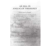 An Era in Anglican Theology From Gore to Temple: The Development of Anglican Theology Between 'Lux Mundi' and the Second World War 1889-1939