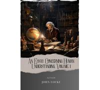 An Essay Concerning Human Understanding, Volume 1: Unlocking the Mind. Exploring Human Understanding in Locke's Masterpiece. The Original Classic (annotated)