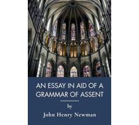 An Essay In Aid Of A Grammar Of Assent: John Henry Newman's Classic of Catholic Apologetics (Annotated)