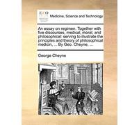 An essay on regimen. Together with five discourses, medical, moral, and philosophical: serving to illustrate the principles and theory of philosophical medicin, ... By Geo. Cheyne, ...