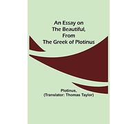 An Essay On The Beautiful, From The Greek Of Plotinus
