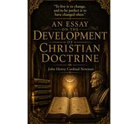 An Essay on the Development of Christian Doctrine: A Doctrine of Christian Faith (Annotated)