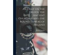 An Essay on the Druids, the Ancient Churches, and the Round Towers of Ireland