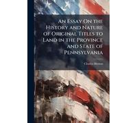 An Essay On the History and Nature of Original Titles to Land in the Province and State of Pennsylvania