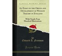 An Essay on the Origin and Development of Window Tracery in England: With Nearly Four Hundred Illustrations (Classic Reprint)