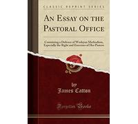 An Essay on the Pastoral Office: Containing a Defence of Wesleyan Methodism, Especially the Right and Exercises of Her Pastors (Classic Reprint)