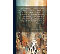 An Essay On The Principle Of Population, As It Affects The Future Improvement Of Society. With Remarks On The Speculations Of Mr. Godwin, M. Condorcet, And Other Writers. By T.r. Malthus