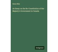 An Essay on the Re-Constitution of Her Majesty's Government in Canada
