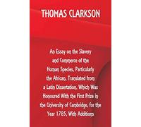 An Essay on the Slavery and Commerce of the Human Species, Particularly the African, Translated from a Latin Dissertation, Which Was Honoured With the ... Cambridge, for the Year 1785, With Additions