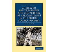 An Essay on the Treatment and Conversion of African Slaves in the British Sugar Colonies (Cambridge Library Collection - Slavery and Abolition)