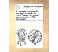An Essay or Instruction for Learning the Church Plain Chant. to Which Are Added, Various Hymns, ... with Approbation.