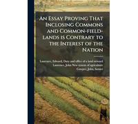 An Essay Proving That Inclosing Commons and Common-field-lands is Contrary to the Interest of the Nation