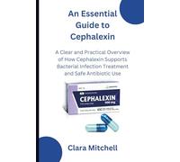 An Essential Guide to Cephalexin: A Clear and Practical Overview of How Cephalexin Supports Bacterial Infection Treatment and Safe Antibiotic Use