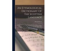 An Etymological Dictionary Of The Scottish Language: In Which The Words Are Explained In Their Different Senses, Authorized By The Names Of The ... They Occur, And Deduced From Their Originals