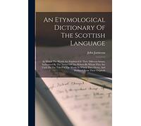 An Etymological Dictionary Of The Scottish Language: In Which The Words Are Explained In Their Different Senses, Authorized By The Names Of The ... They Occur, And Deduced From Their Originals