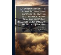 An Evaluation of the Aerial Interdiction Campaign Known as the Transportation Plan for the D-Day Invasion, Early January 1944 To Late June 1944